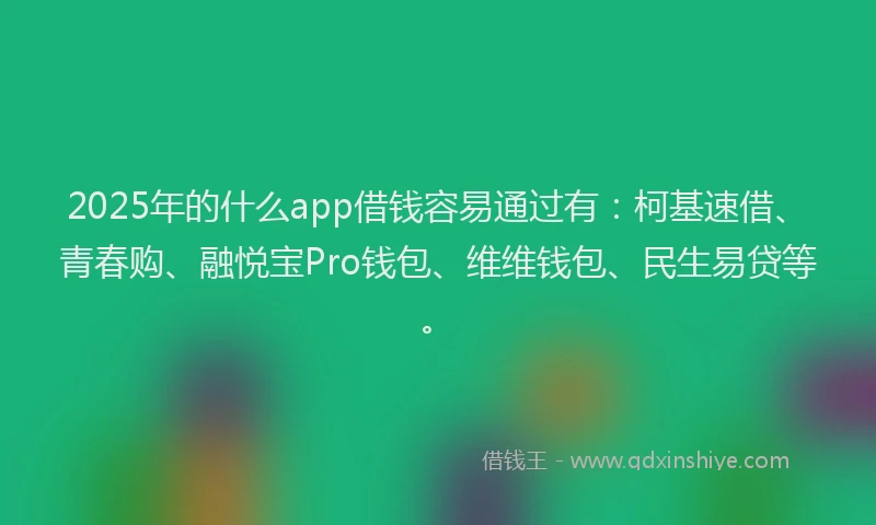 2025年的什么app借钱容易通过有：柯基速借、青春购、融悦宝Pro钱包、维维钱包、民生易贷等。