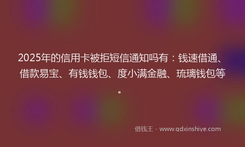 2025年的信用卡被拒短信通知吗有：钱速借通、借款易宝、有钱钱包、度小满金融、琉璃钱包等。