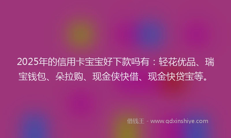2025年的信用卡宝宝好下款吗有：轻花优品、瑞宝钱包、朵拉购、现金侠快借、现金快贷宝等。