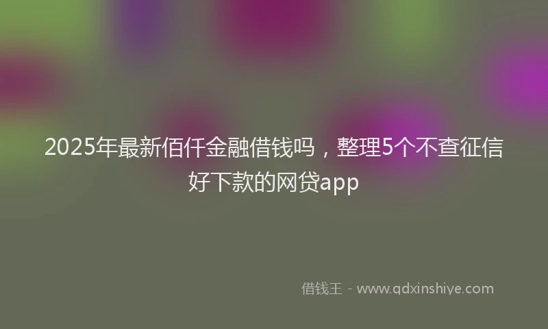 2025年最新佰仟金融借钱吗，整理5个不查征信好下款的网贷app