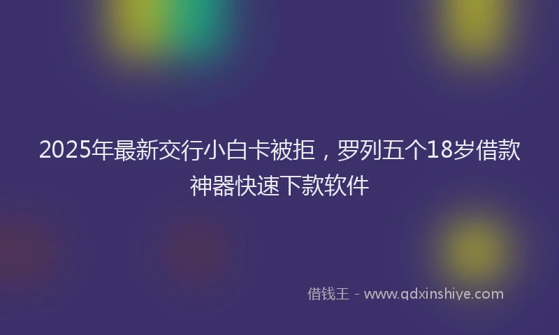 2025年最新交行小白卡被拒，罗列五个18岁借款神器快速下款软件