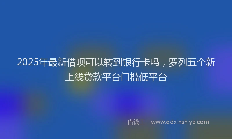 2025年最新借呗可以转到银行卡吗，罗列五个新上线贷款平台门槛低平台