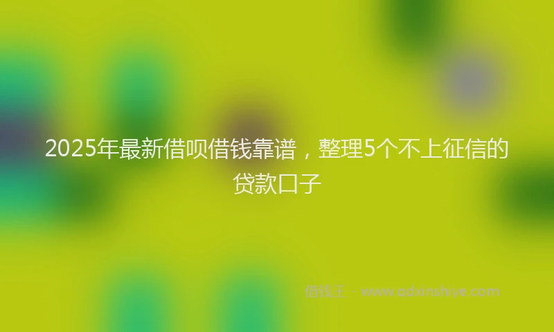2025年最新借呗借钱靠谱，整理5个不上征信的贷款口子