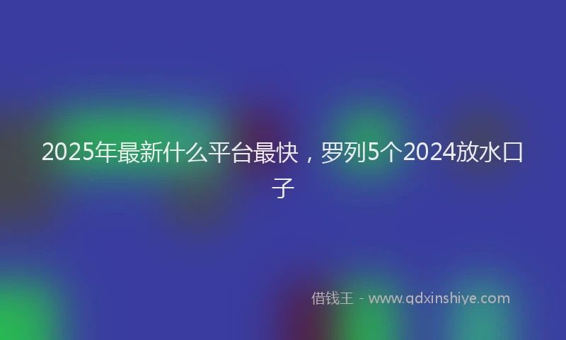 2025年最新什么平台最快，罗列5个2024放水口子