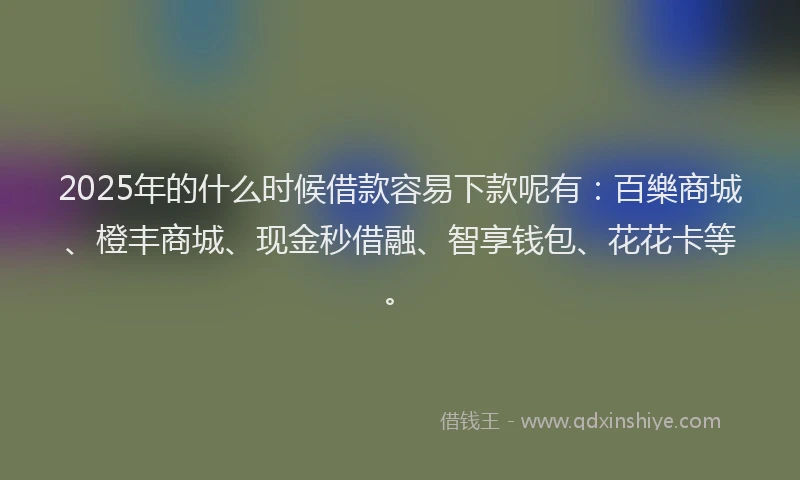 2025年的什么时候借款容易下款呢有：百樂商城、橙丰商城、现金秒借融、智享钱包、花花卡等。