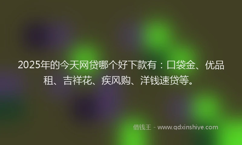 2025年的今天网贷哪个好下款有：口袋金、优品租、吉祥花、疾风购、洋钱速贷等。
