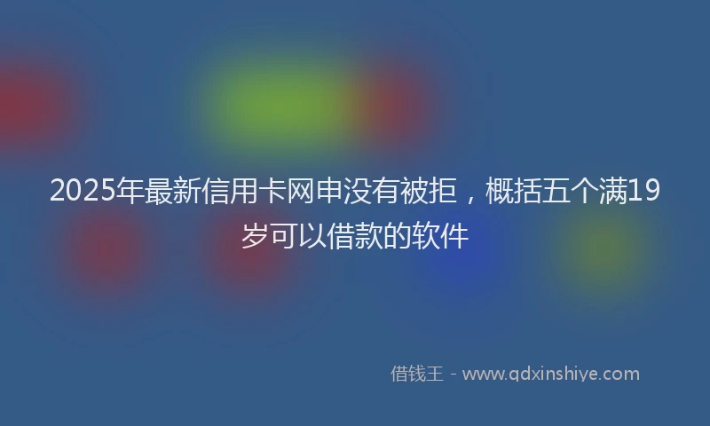 2025年最新信用卡网申没有被拒，概括五个满19岁可以借款的软件