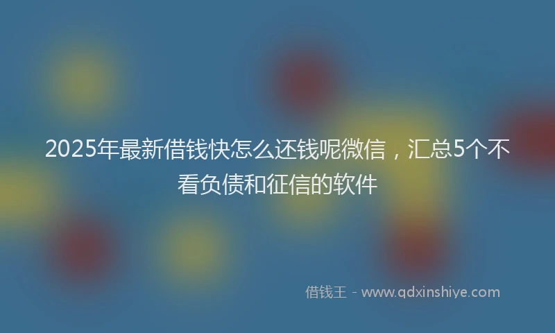 2025年最新借钱快怎么还钱呢微信，汇总5个不看负债和征信的软件