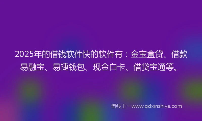 2025年的借钱软件快的软件有：金宝盒贷、借款易融宝、易捷钱包、现金白卡、借贷宝通等。