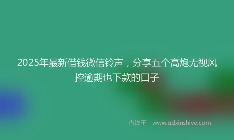 2025年最新借钱微信铃声，分享五个高炮无视风控逾期也下款的口子