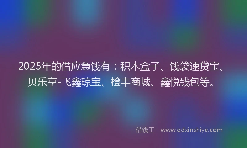 2025年的借应急钱有：积木盒子、钱袋速贷宝、贝乐享-飞鑫琼宝、橙丰商城、鑫悦钱包等。