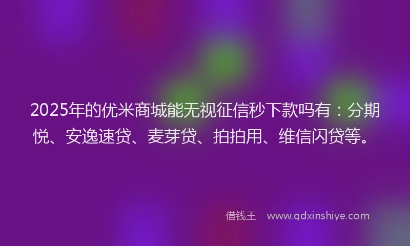 2025年的优米商城能无视征信秒下款吗有：分期悦、安逸速贷、麦芽贷、拍拍用、维信闪贷等。