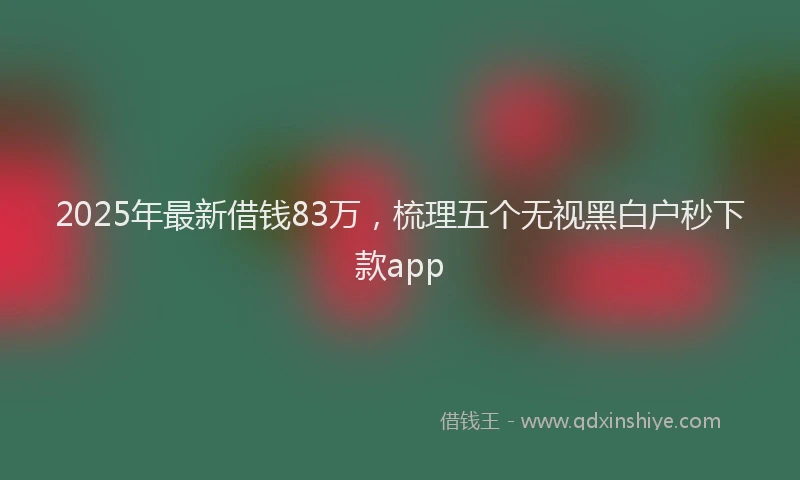 2025年最新借钱83万，梳理五个无视黑白户秒下款app