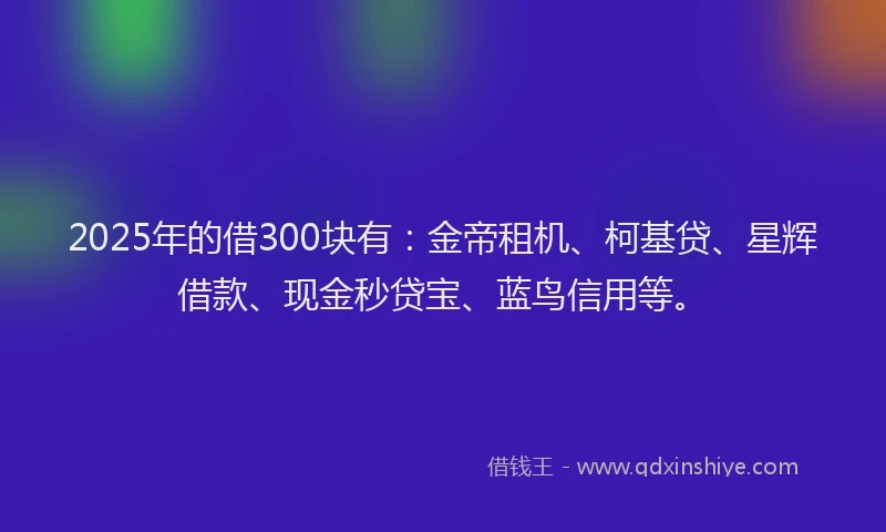 2025年的借300块有：金帝租机、柯基贷、星辉借款、现金秒贷宝、蓝鸟信用等。