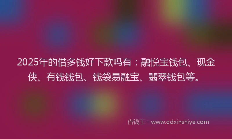 2025年的借多钱好下款吗有：融悦宝钱包、现金侠、有钱钱包、钱袋易融宝、翡翠钱包等。