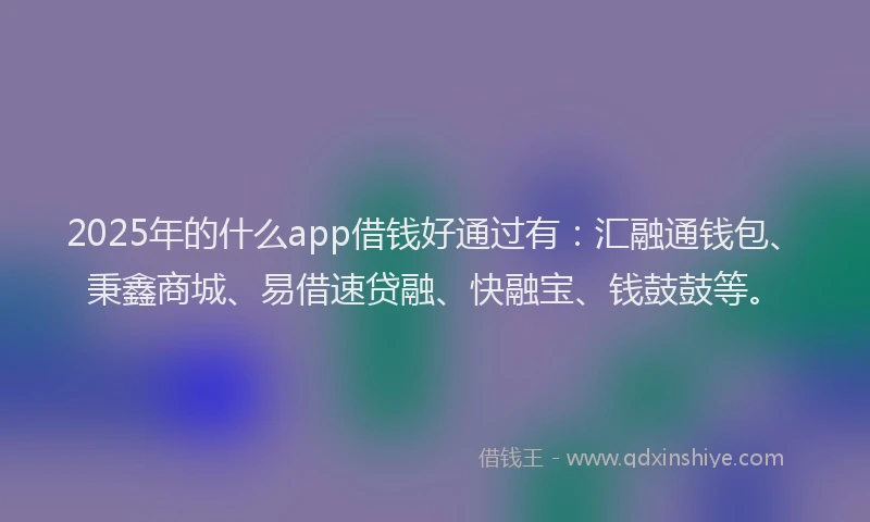 2025年的什么app借钱好通过有：汇融通钱包、秉鑫商城、易借速贷融、快融宝、钱鼓鼓等。