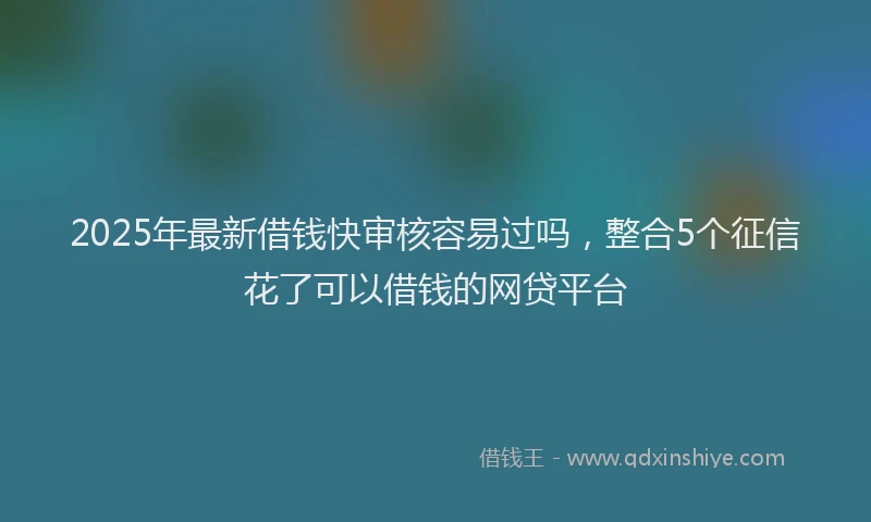 2025年最新借钱快审核容易过吗，整合5个征信花了可以借钱的网贷平台