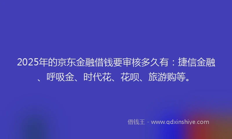 2025年的京东金融借钱要审核多久有：捷信金融、呼吸金、时代花、花呗、旅游购等。