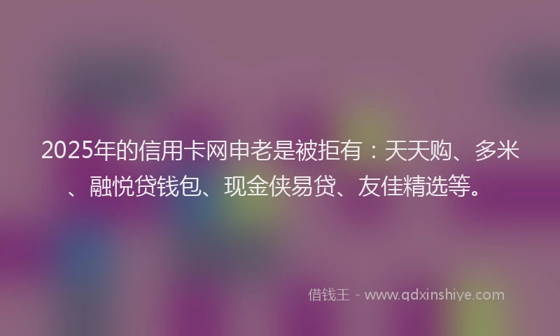 2025年的信用卡网申老是被拒有：天天购、多米、融悦贷钱包、现金侠易贷、友佳精选等。
