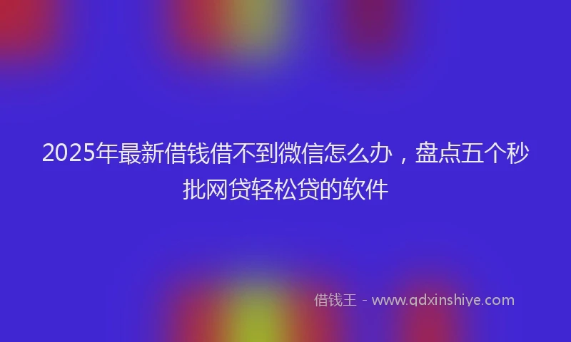 2025年最新借钱借不到微信怎么办，盘点五个秒批网贷轻松贷的软件