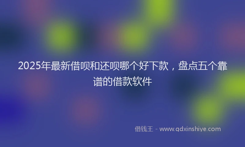 2025年最新借呗和还呗哪个好下款，盘点五个靠谱的借款软件