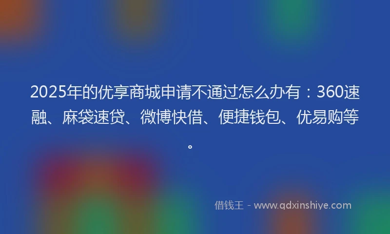 2025年的优享商城申请不通过怎么办有：360速融、麻袋速贷、微博快借、便捷钱包、优易购等。