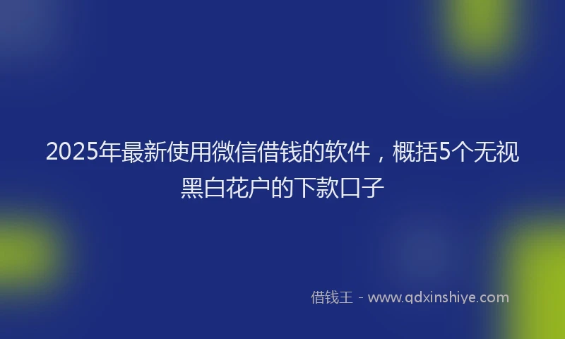 2025年最新使用微信借钱的软件，概括5个无视黑白花户的下款口子