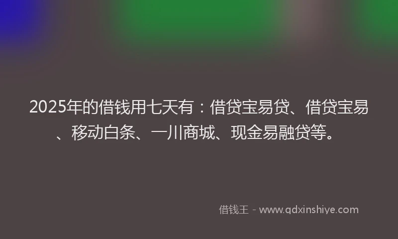 2025年的借钱用七天有：借贷宝易贷、借贷宝易、移动白条、一川商城、现金易融贷等。