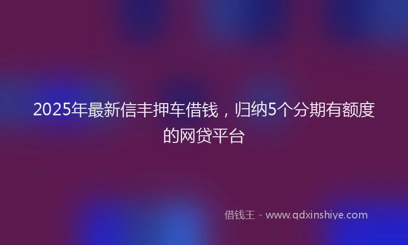 2025年最新信丰押车借钱，归纳5个分期有额度的网贷平台