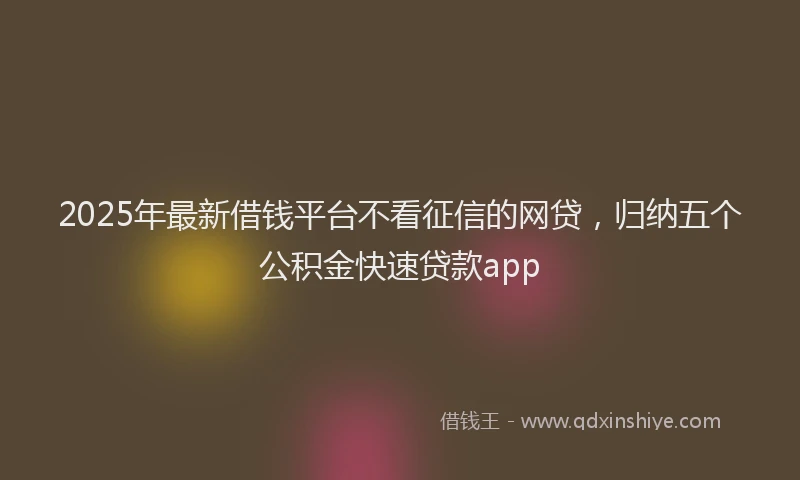 2025年最新借钱平台不看征信的网贷，归纳五个公积金快速贷款app