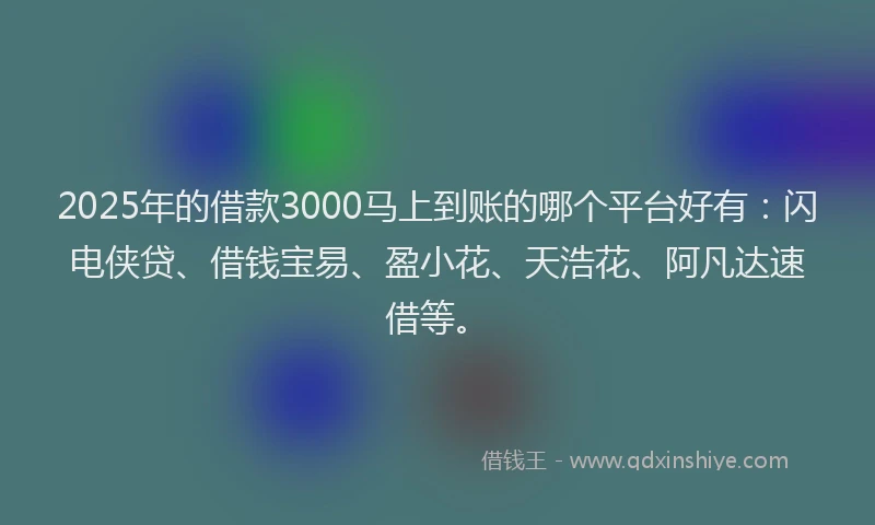 2025年的借款3000马上到账的哪个平台好有：闪电侠贷、借钱宝易、盈小花、天浩花、阿凡达速借等。
