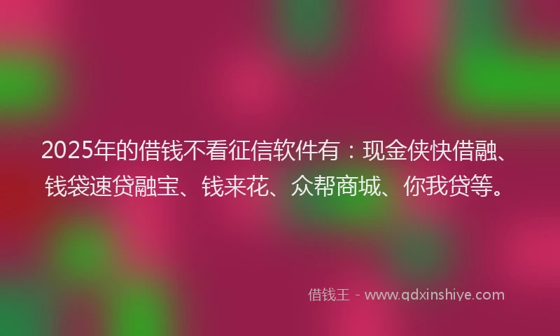 2025年的借钱不看征信软件有：现金侠快借融、钱袋速贷融宝、钱来花、众帮商城、你我贷等。