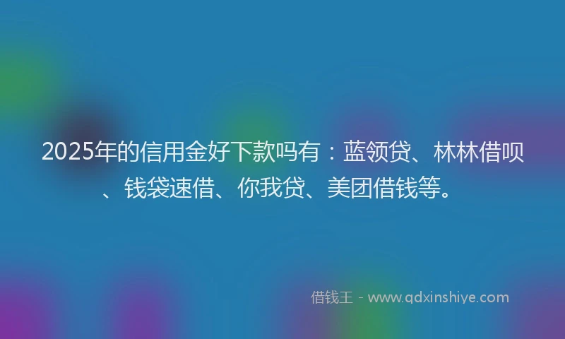2025年的信用金好下款吗有：蓝领贷、林林借呗、钱袋速借、你我贷、美团借钱等。