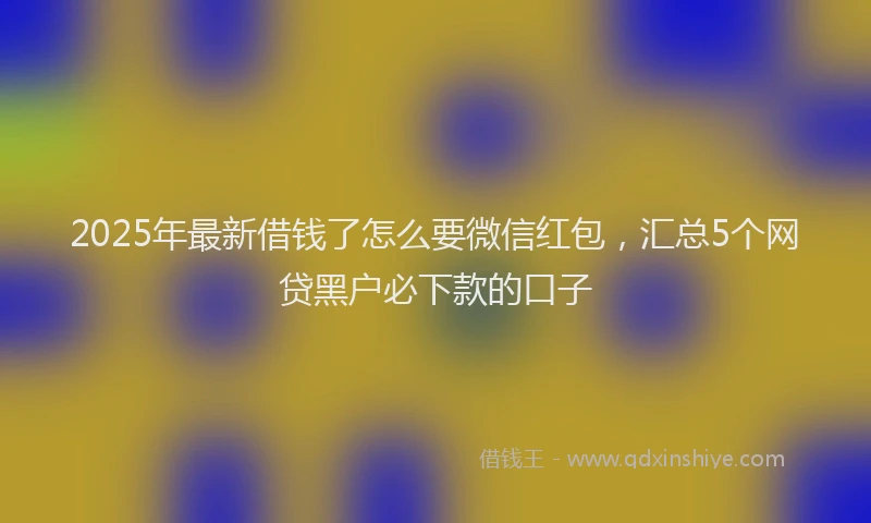 2025年最新借钱了怎么要微信红包，汇总5个网贷黑户必下款的口子