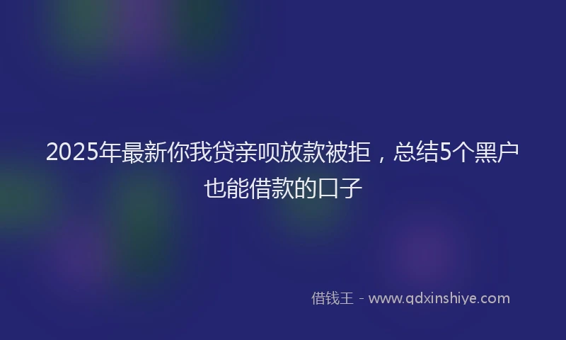 2025年最新你我贷亲呗放款被拒，总结5个黑户也能借款的口子