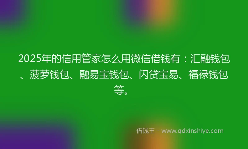 2025年的信用管家怎么用微信借钱有：汇融钱包、菠萝钱包、融易宝钱包、闪贷宝易、福禄钱包等。