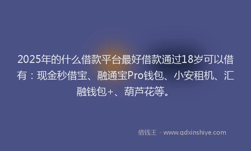 2025年的什么借款平台最好借款通过18岁可以借有：现金秒借宝、融通宝Pro钱包、小安租机、汇融钱包+、葫芦花等。