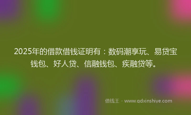 2025年的借款借钱证明有：数码潮享玩、易贷宝钱包、好人贷、信融钱包、疾融贷等。