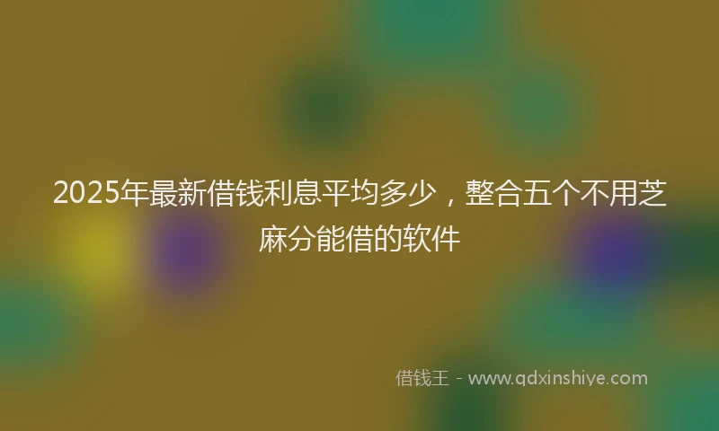 2025年最新借钱利息平均多少，整合五个不用芝麻分能借的软件