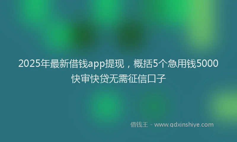 2025年最新借钱app提现，概括5个急用钱5000快审快贷无需征信口子