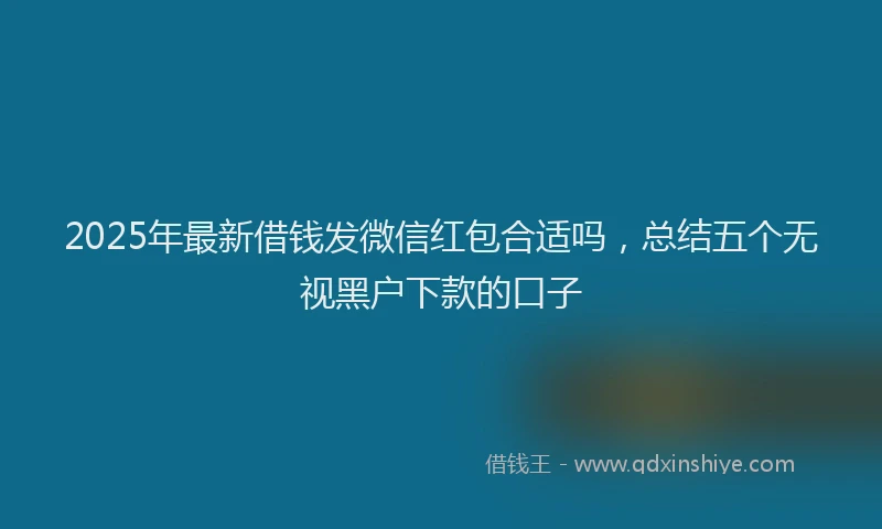 2025年最新借钱发微信红包合适吗，总结五个无视黑户下款的口子