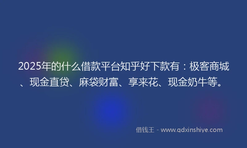 2025年的什么借款平台知乎好下款有：极客商城、现金直贷、麻袋财富、享来花、现金奶牛等。