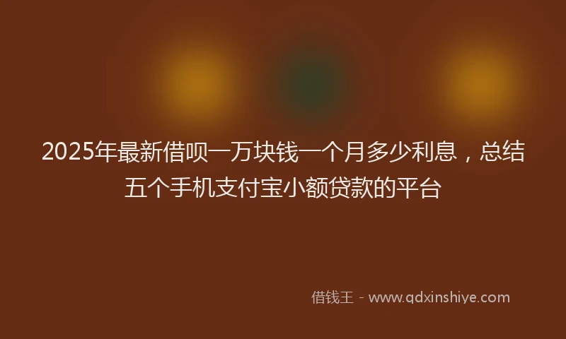 2025年最新借呗一万块钱一个月多少利息，总结五个手机支付宝小额贷款的平台