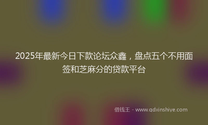 2025年最新今日下款论坛众鑫，盘点五个不用面签和芝麻分的贷款平台