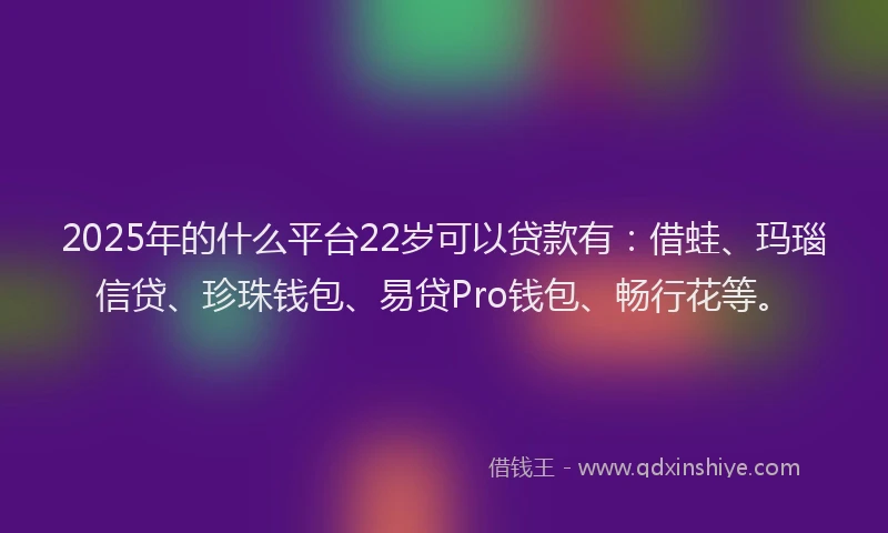 2025年的什么平台22岁可以贷款有：借蛙、玛瑙信贷、珍珠钱包、易贷Pro钱包、畅行花等。