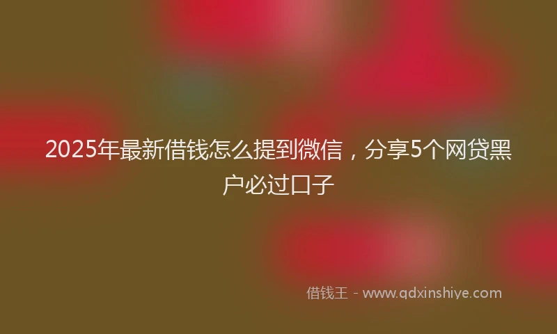 2025年最新借钱怎么提到微信，分享5个网贷黑户必过口子