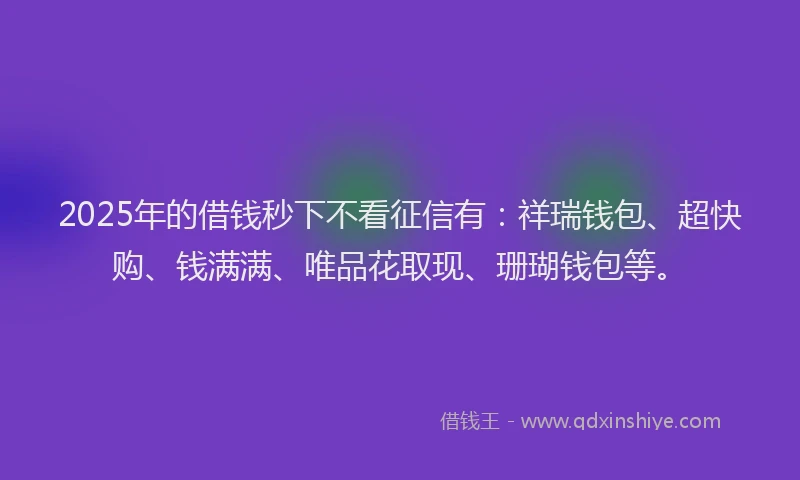 2025年的借钱秒下不看征信有：祥瑞钱包、超快购、钱满满、唯品花取现、珊瑚钱包等。