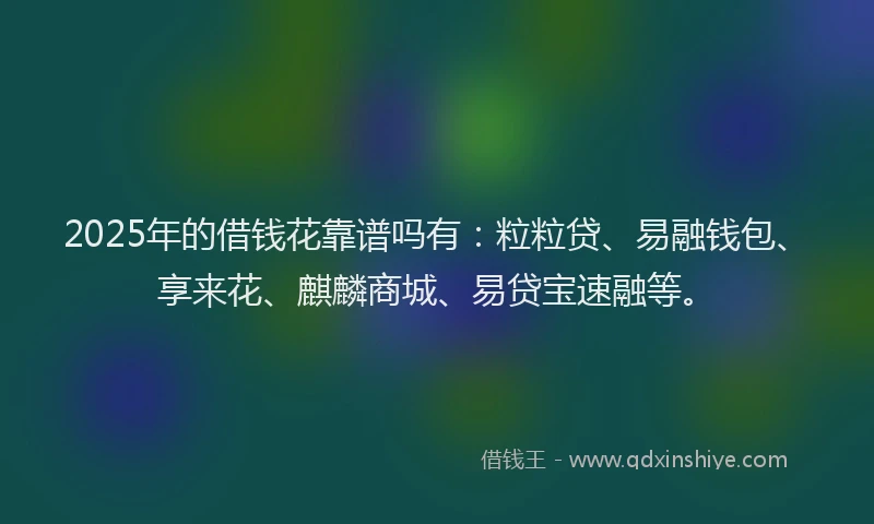 2025年的借钱花靠谱吗有：粒粒贷、易融钱包、享来花、麒麟商城、易贷宝速融等。