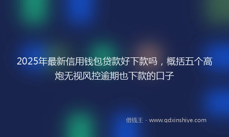 2025年最新信用钱包贷款好下款吗，概括五个高炮无视风控逾期也下款的口子