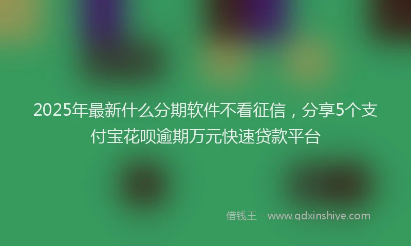2025年最新什么分期软件不看征信，分享5个支付宝花呗逾期万元快速贷款平台